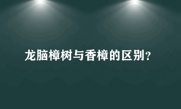 龙脑樟树与香樟的区别？