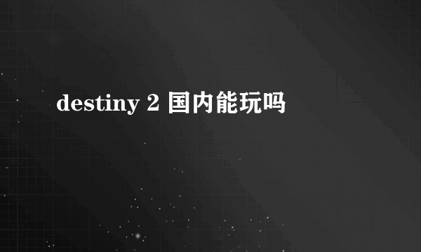 destiny 2 国内能玩吗