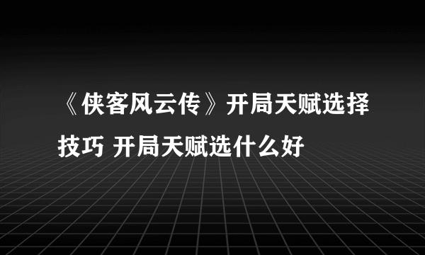 《侠客风云传》开局天赋选择技巧 开局天赋选什么好