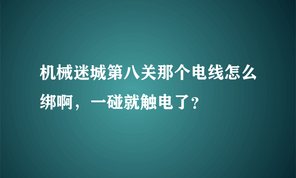 机械迷城第八关那个电线怎么绑啊，一碰就触电了？