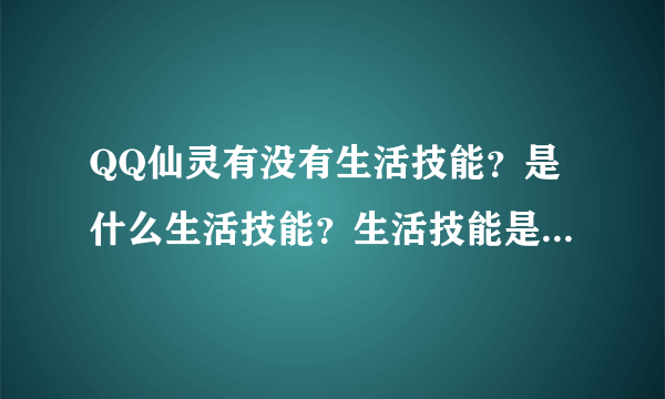 QQ仙灵有没有生活技能？是什么生活技能？生活技能是不是靠熟练度升级的？