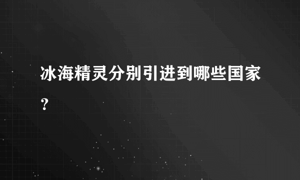 冰海精灵分别引进到哪些国家？