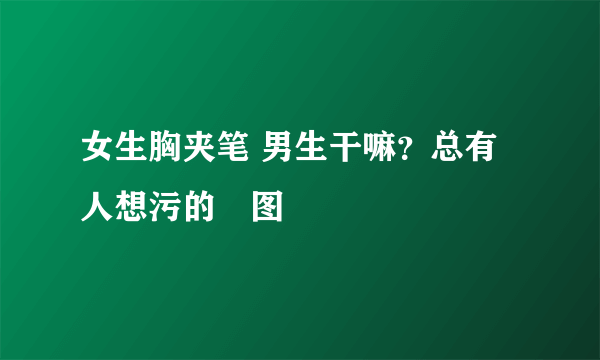 女生胸夹笔 男生干嘛？总有人想污的囧图