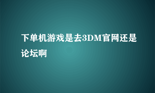 下单机游戏是去3DM官网还是论坛啊