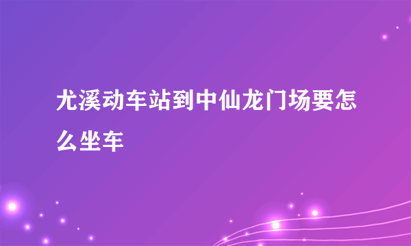 尤溪动车站到中仙龙门场要怎么坐车