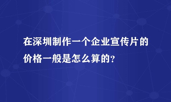 在深圳制作一个企业宣传片的价格一般是怎么算的？