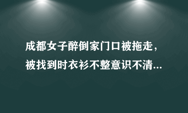 成都女子醉倒家门口被拖走，被找到时衣衫不整意识不清疑遭性侵，包内现金手机丢失，监控拍下嫌疑人, 你怎么看？