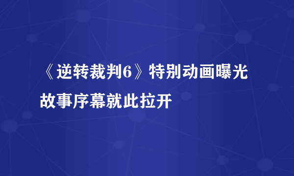 《逆转裁判6》特别动画曝光 故事序幕就此拉开