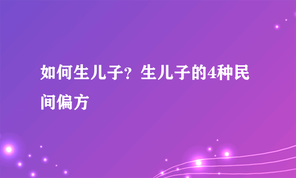 如何生儿子？生儿子的4种民间偏方