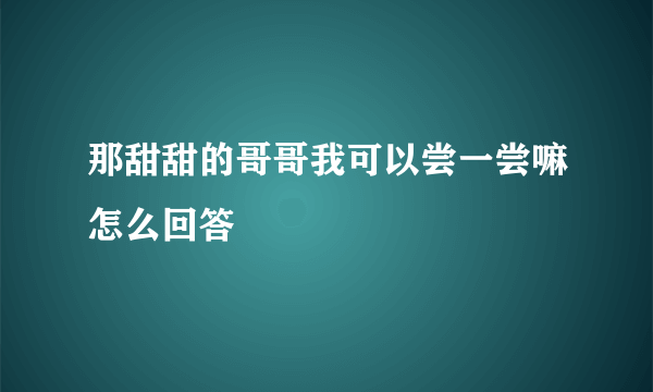 那甜甜的哥哥我可以尝一尝嘛怎么回答