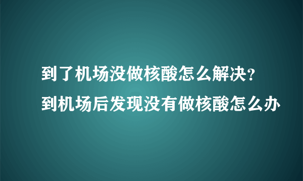 到了机场没做核酸怎么解决？到机场后发现没有做核酸怎么办