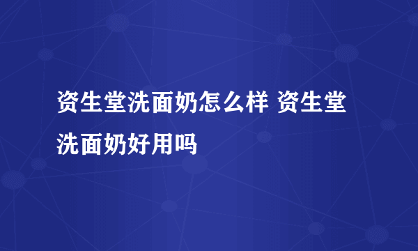 资生堂洗面奶怎么样 资生堂洗面奶好用吗