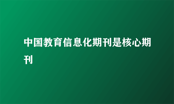 中国教育信息化期刊是核心期刊