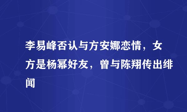 李易峰否认与方安娜恋情，女方是杨幂好友，曾与陈翔传出绯闻