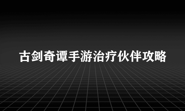 古剑奇谭手游治疗伙伴攻略