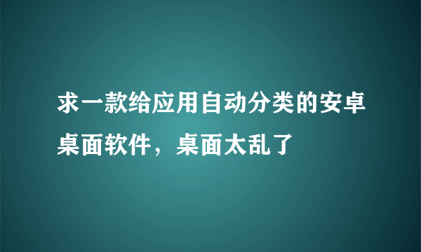 求一款给应用自动分类的安卓桌面软件，桌面太乱了