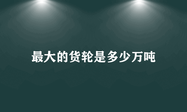 最大的货轮是多少万吨