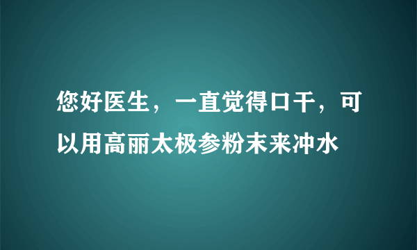 您好医生，一直觉得口干，可以用高丽太极参粉末来冲水