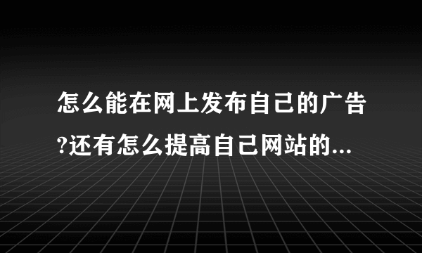 怎么能在网上发布自己的广告?还有怎么提高自己网站的知名度啊?