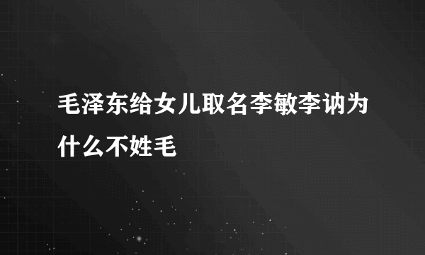 毛泽东给女儿取名李敏李讷为什么不姓毛