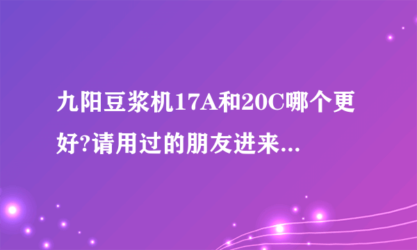 九阳豆浆机17A和20C哪个更好?请用过的朋友进来谈谈啊!