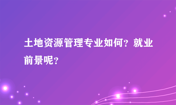 土地资源管理专业如何？就业前景呢？