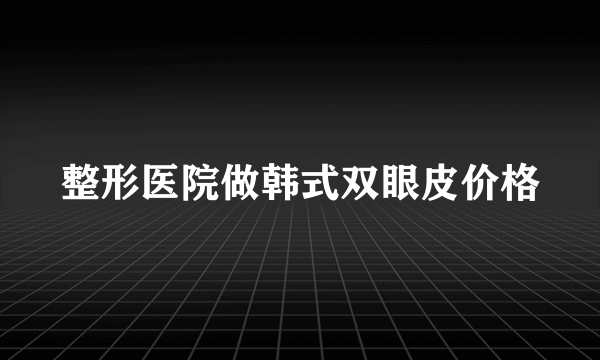 整形医院做韩式双眼皮价格