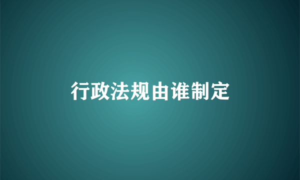 行政法规由谁制定