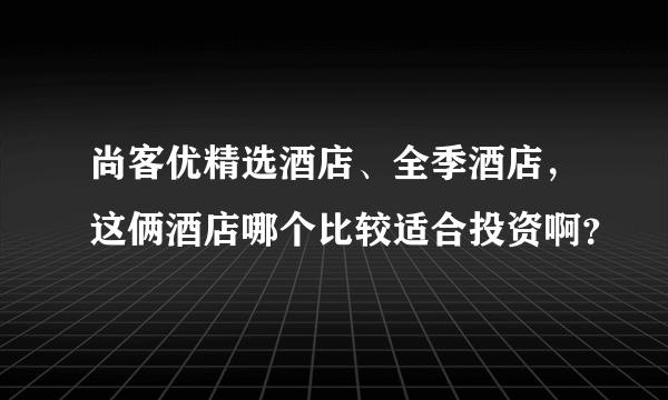 尚客优精选酒店、全季酒店，这俩酒店哪个比较适合投资啊？