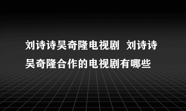 刘诗诗吴奇隆电视剧  刘诗诗吴奇隆合作的电视剧有哪些