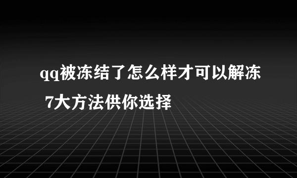 qq被冻结了怎么样才可以解冻 7大方法供你选择