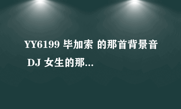 YY6199 毕加索 的那首背景音 DJ 女生的那个 外国的那个