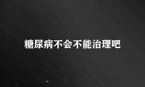 糖尿病不会不能治理吧