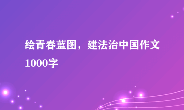 绘青春蓝图，建法治中国作文1000字