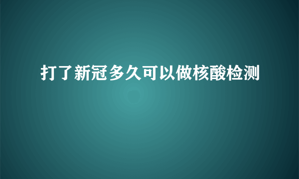 打了新冠多久可以做核酸检测