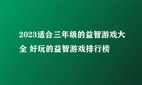 2023适合三年级的益智游戏大全 好玩的益智游戏排行榜