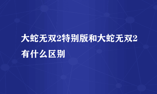 大蛇无双2特别版和大蛇无双2有什么区别