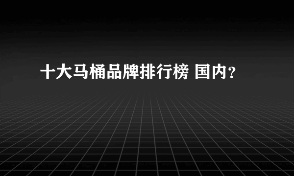 十大马桶品牌排行榜 国内？