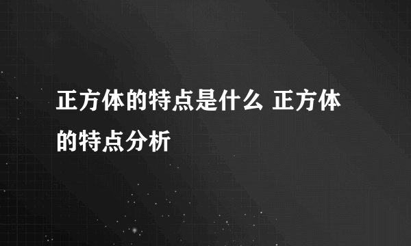 正方体的特点是什么 正方体的特点分析