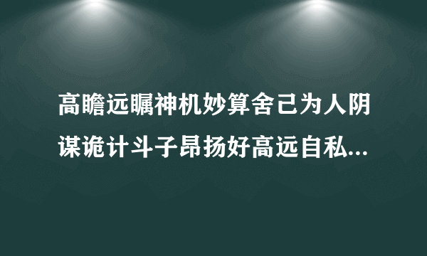 高瞻远瞩神机妙算舍己为人阴谋诡计斗子昂扬好高远自私自利垂头丧气谁和谁是反义词谁和谁是近义词