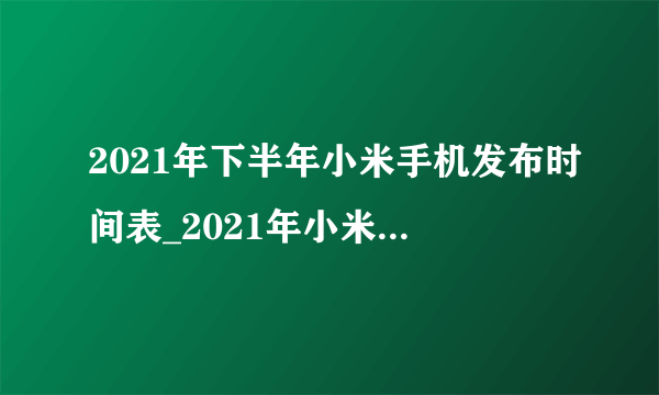 2021年下半年小米手机发布时间表_2021年小米最新款手机推荐