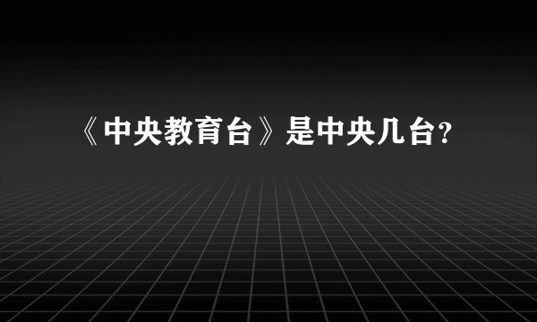 《中央教育台》是中央几台？