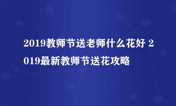 2019教师节送老师什么花好 2019最新教师节送花攻略