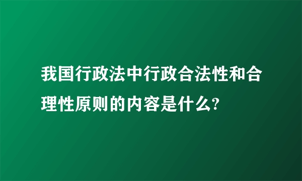 我国行政法中行政合法性和合理性原则的内容是什么?