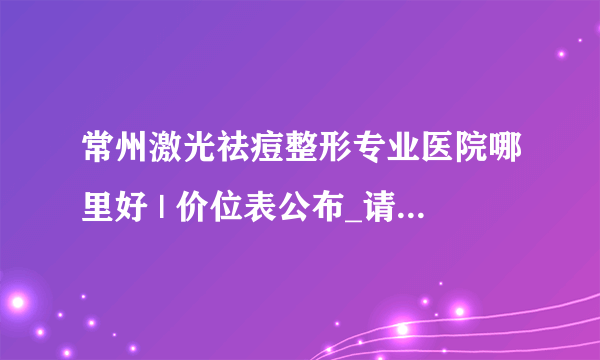 常州激光祛痘整形专业医院哪里好 | 价位表公布_请问做激光去痘有感觉吗？会痛吗？