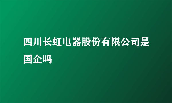 四川长虹电器股份有限公司是国企吗