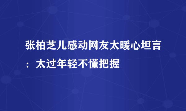 张柏芝儿感动网友太暖心坦言：太过年轻不懂把握