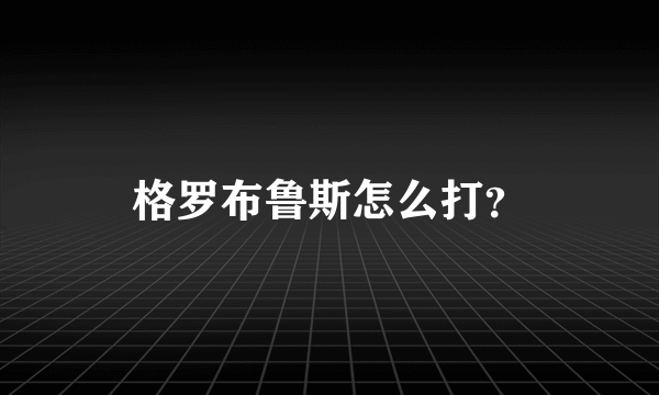 格罗布鲁斯怎么打？