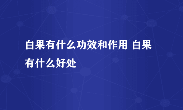 白果有什么功效和作用 白果有什么好处