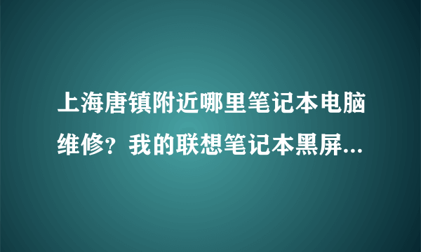 上海唐镇附近哪里笔记本电脑维修？我的联想笔记本黑屏了，想去修一下。